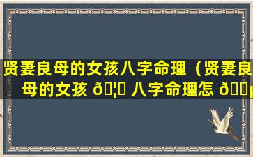 贤妻良母的女孩八字命理（贤妻良母的女孩 🦆 八字命理怎 🐵 么样）